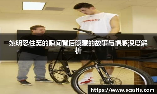 姚明忍住笑的瞬间背后隐藏的故事与情感深度解析