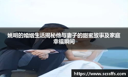 姚明的婚姻生活揭秘他与妻子的甜蜜故事及家庭幸福瞬间