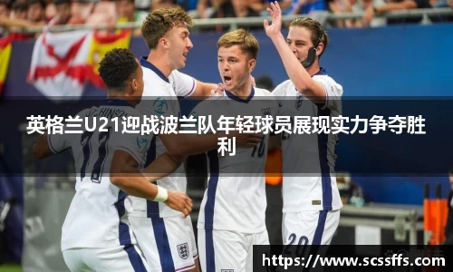 英格兰U21迎战波兰队年轻球员展现实力争夺胜利